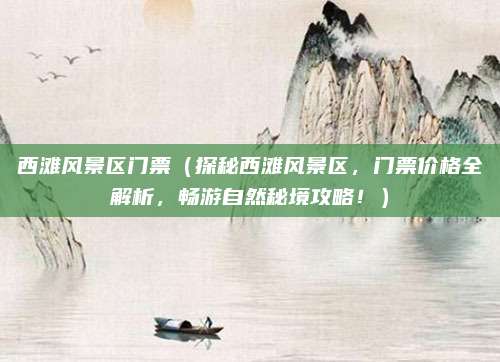 西滩风景区门票(探秘西滩风景区,门票价格全解析,畅游自然秘境攻略!)