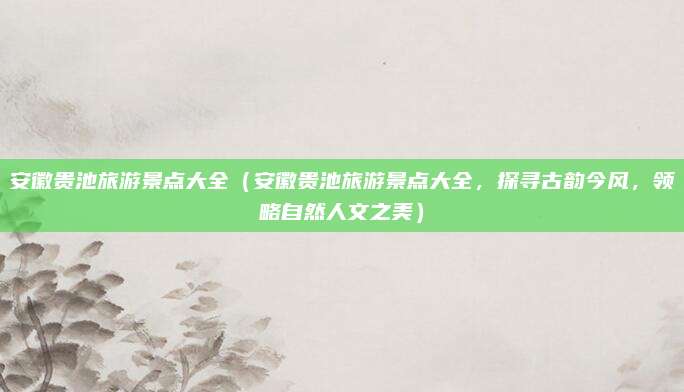 安徽贵池旅游景点大全(安徽贵池旅游景点大全,探寻古韵今风,领略自然人文之美)
