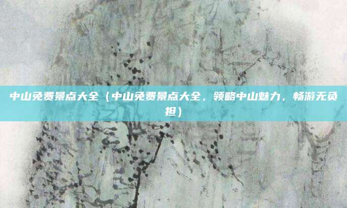 中山免费景点大全（中山免费景点大全，领略中山魅力，畅游无负担）