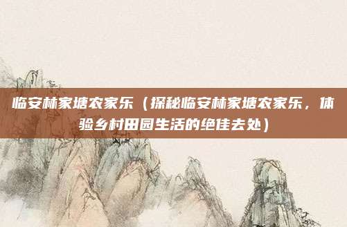 临安林家塘农家乐(探秘临安林家塘农家乐,体验乡村田园生活的绝佳去处)