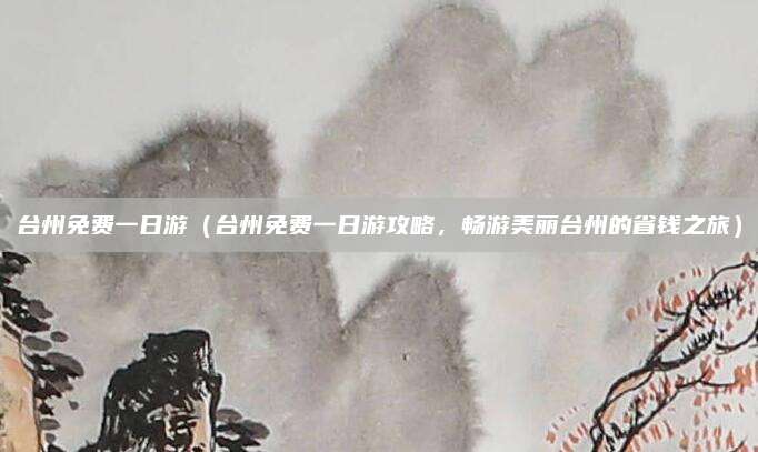 台州免费一日游（台州免费一日游攻略，畅游美丽台州的省钱之旅）