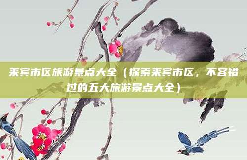 来宾市区旅游景点大全(探索来宾市区,不容错过的五大旅游景点大全)