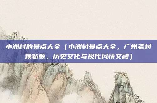 小洲村的景点大全(小洲村景点大全,广州老村焕新颜,历史文化与现代风情交融)