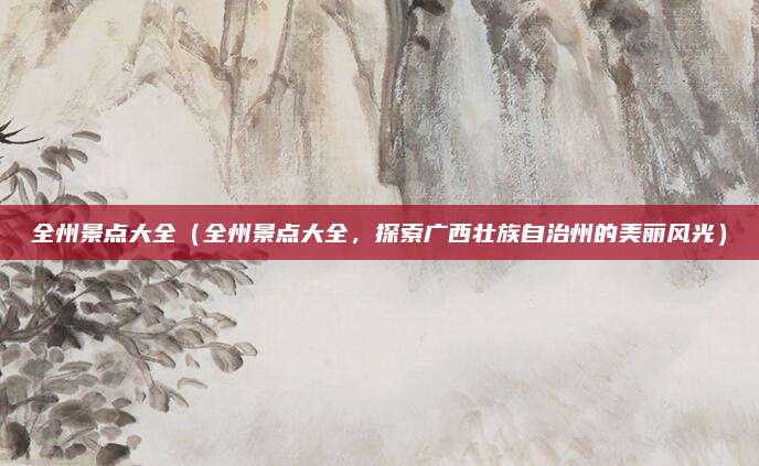 全州景点大全(全州景点大全,探索广西壮族自治州的美丽风光)