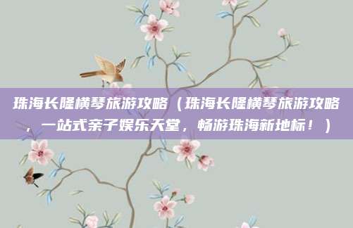 珠海长隆横琴旅游攻略(珠海长隆横琴旅游攻略,一站式亲子娱乐天堂,畅游珠海新地标!)