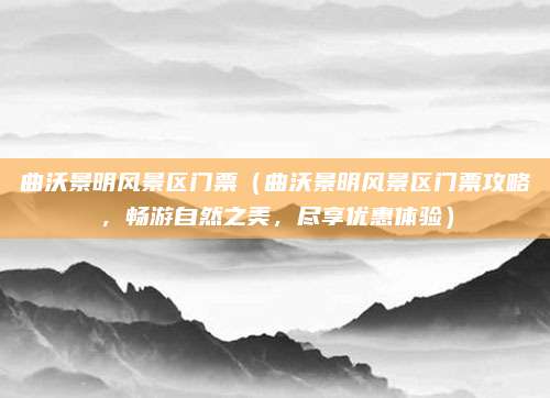 曲沃景明风景区门票(曲沃景明风景区门票攻略,畅游自然之美,尽享优惠体验)