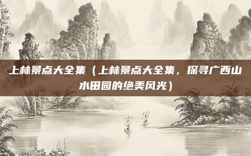 上林景点大全集(上林景点大全集,探寻广西山水田园的绝美风光)