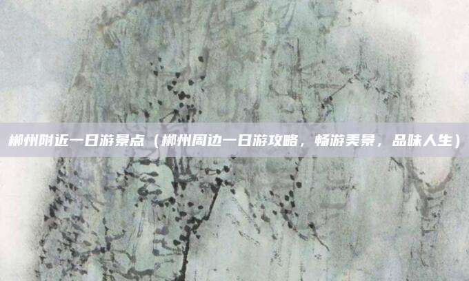 郴州附近一日游景点(郴州周边一日游攻略,畅游美景,品味人生)