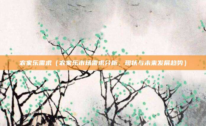 农家乐需求（农家乐市场需求分析，现状与未来发展趋势）