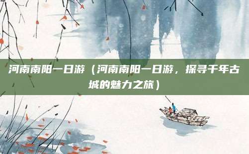 河南南阳一日游(河南南阳一日游,探寻千年古城的魅力之旅)