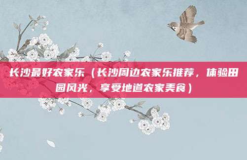 长沙最好农家乐（长沙周边农家乐推荐，体验田园风光，享受地道农家美食）