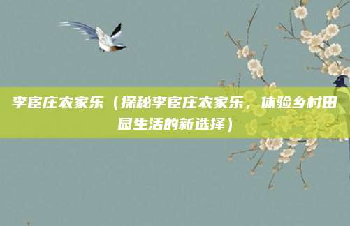 李宦庄农家乐(探秘李宦庄农家乐,体验乡村田园生活的新选择)