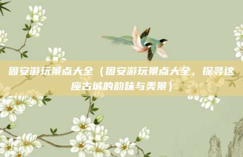 固安游玩景点大全(固安游玩景点大全,探寻这座古城的韵味与美景)