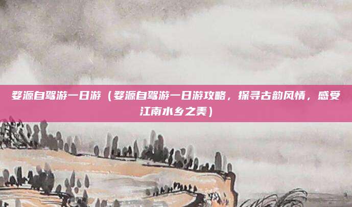 婺源自驾游一日游(婺源自驾游一日游攻略,探寻古韵风情,感受江南水乡之美)
