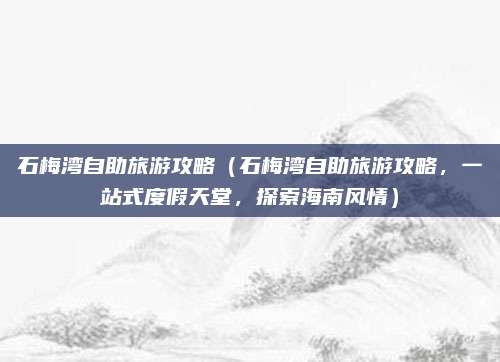 石梅湾自助旅游攻略（石梅湾自助旅游攻略，一站式度假天堂，探索海南风情）