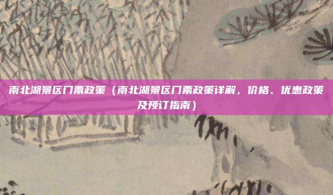 南北湖景区门票政策(南北湖景区门票政策详解,价格、优惠政策及预订指南)