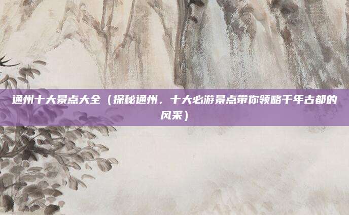 通州十大景点大全(探秘通州,十大必游景点带你领略千年古都的风采)