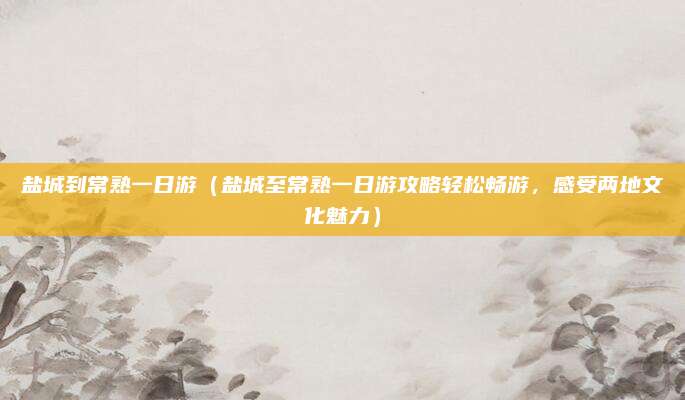 盐城到常熟一日游(盐城至常熟一日游攻略轻松畅游,感受两地文化魅力)