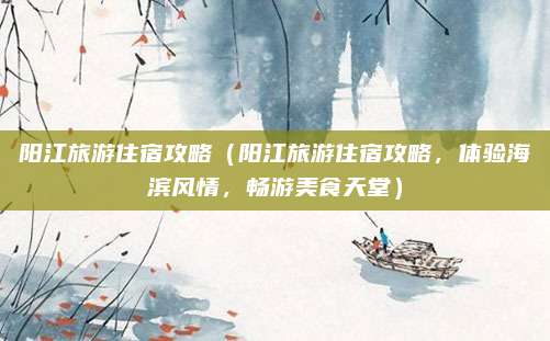 阳江旅游住宿攻略(阳江旅游住宿攻略,体验海滨风情,畅游美食天堂)