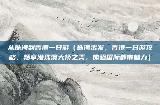 从珠海到香港一日游(珠海出发,香港一日游攻略,畅享港珠澳大桥之美,体验国际都市魅力)