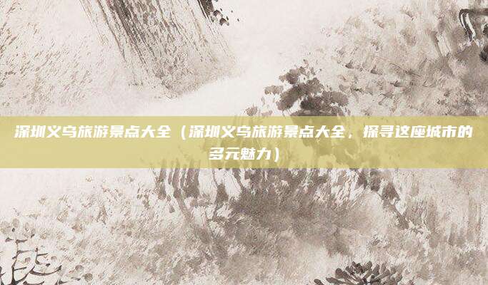 深圳义乌旅游景点大全(深圳义乌旅游景点大全,探寻这座城市的多元魅力)
