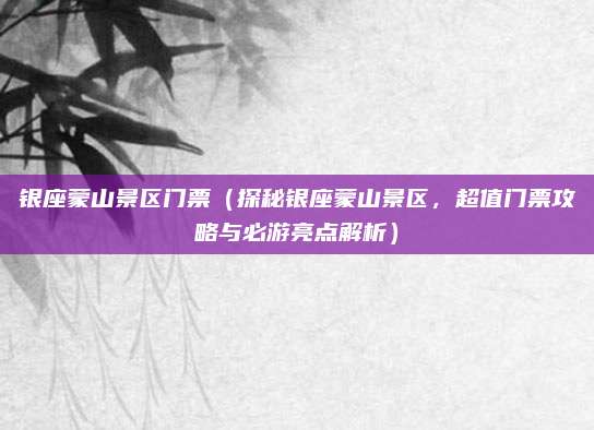 银座蒙山景区门票(探秘银座蒙山景区,超值门票攻略与必游亮点解析)