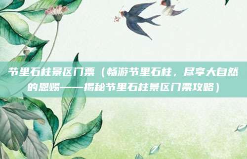 节里石柱景区门票(畅游节里石柱,尽享大自然的恩赐——揭秘节里石柱景区门票攻略)