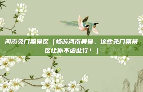 河南免门票景区(畅游河南美景,这些免门票景区让你不虚此行!)