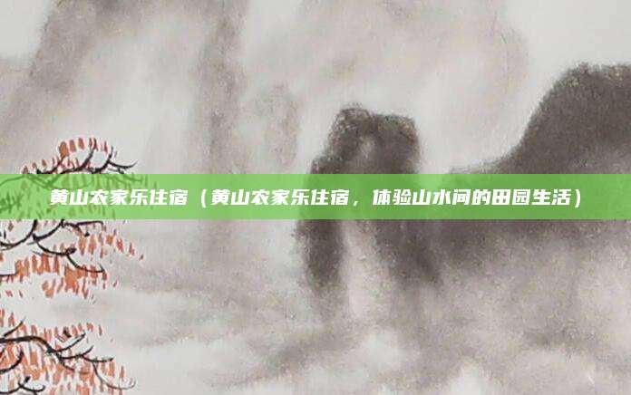 黄山农家乐住宿(黄山农家乐住宿,体验山水间的田园生活)