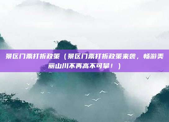 景区门票打折政策(景区门票打折政策来袭,畅游美丽山川不再高不可攀!)