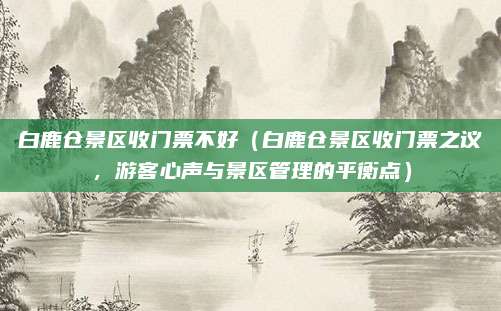 白鹿仓景区收门票不好(白鹿仓景区收门票之议,游客心声与景区管理的平衡点)