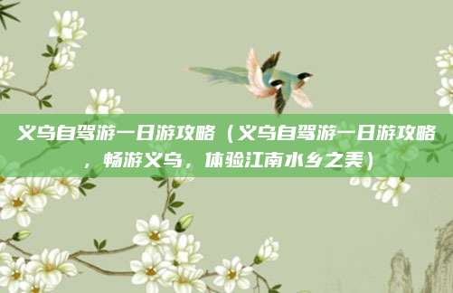 义乌自驾游一日游攻略（义乌自驾游一日游攻略，畅游义乌，体验江南水乡之美）