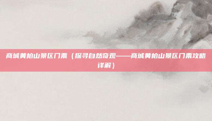 商城黄柏山景区门票(探寻自然奇观——商城黄柏山景区门票攻略详解)