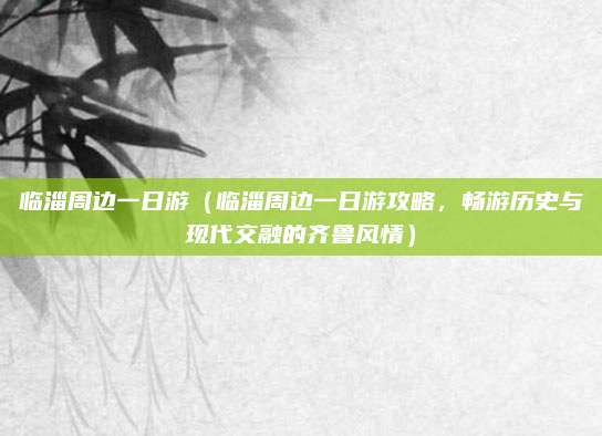 临淄周边一日游（临淄周边一日游攻略，畅游历史与现代交融的齐鲁风情）