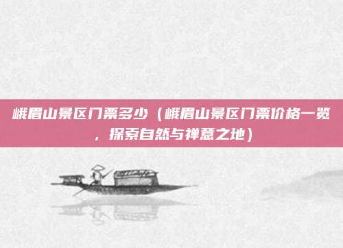 峨眉山景区门票多少(峨眉山景区门票价格一览,探索自然与禅意之地)