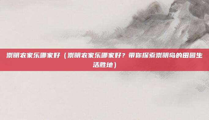 崇明农家乐哪家好(崇明农家乐哪家好?带你探索崇明岛的田园生活胜地)