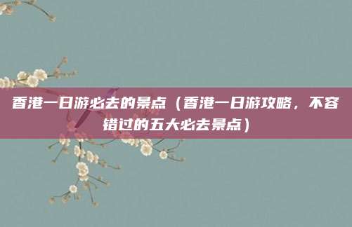 香港一日游必去的景点（香港一日游攻略，不容错过的五大必去景点）