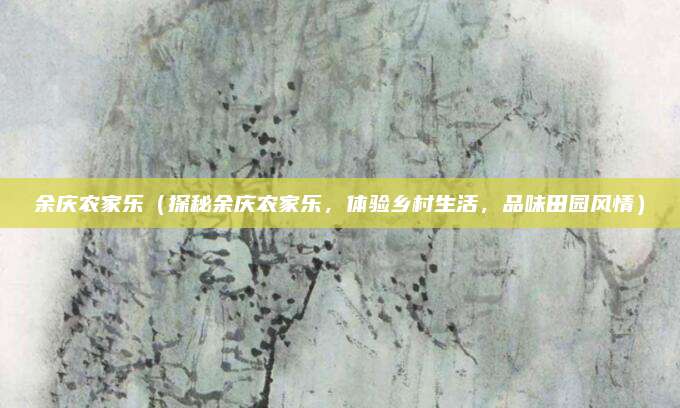 余庆农家乐(探秘余庆农家乐,体验乡村生活,品味田园风情)