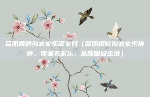 简阳樱桃沟农家乐哪家好(简阳樱桃沟农家乐推荐,体验农家乐,品味田园生活)
