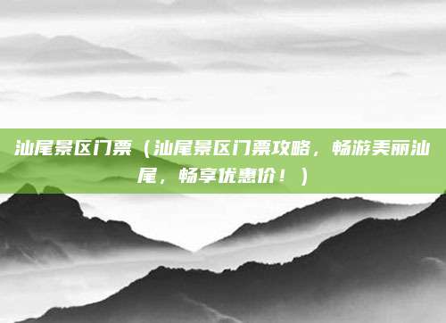 汕尾景区门票(汕尾景区门票攻略,畅游美丽汕尾,畅享优惠价!)