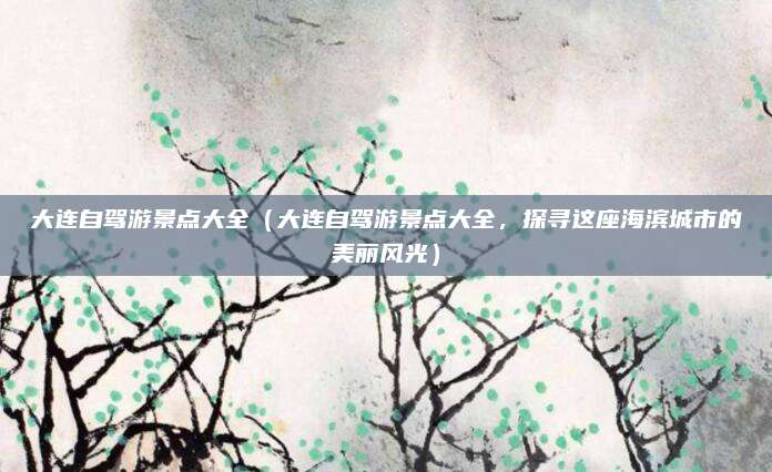 大连自驾游景点大全(大连自驾游景点大全,探寻这座海滨城市的美丽风光)