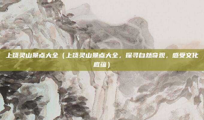 上饶灵山景点大全(上饶灵山景点大全,探寻自然奇观,感受文化底蕴)