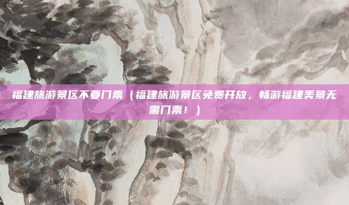 福建旅游景区不要门票(福建旅游景区免费开放,畅游福建美景无需门票!)