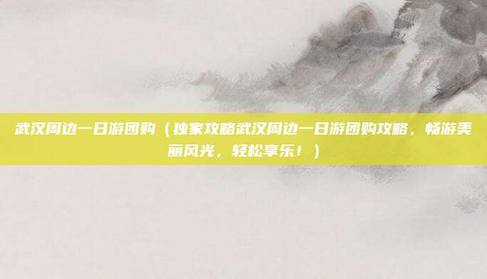 武汉周边一日游团购(独家攻略武汉周边一日游团购攻略,畅游美丽风光,轻松享乐!)