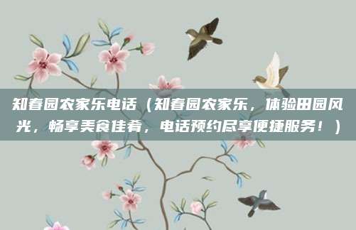 知春园农家乐电话（知春园农家乐，体验田园风光，畅享美食佳肴，电话预约尽享便捷服务！）