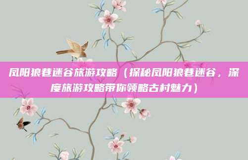 凤阳狼巷迷谷旅游攻略(探秘凤阳狼巷迷谷,深度旅游攻略带你领略古村魅力)