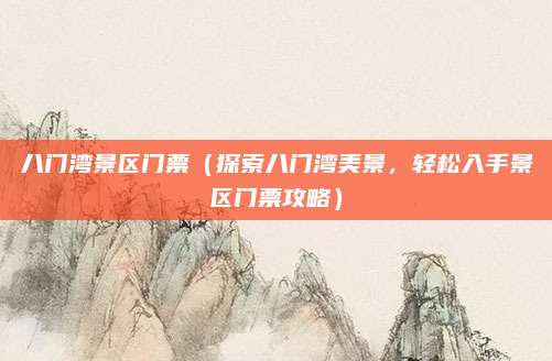 八门湾景区门票(探索八门湾美景,轻松入手景区门票攻略)