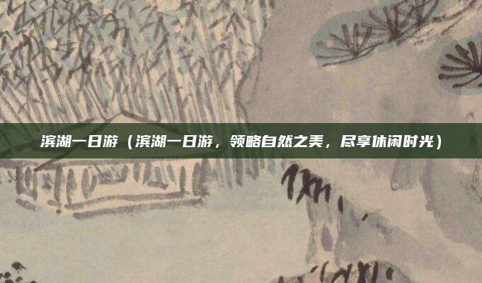 滨湖一日游(滨湖一日游,领略自然之美,尽享休闲时光)
