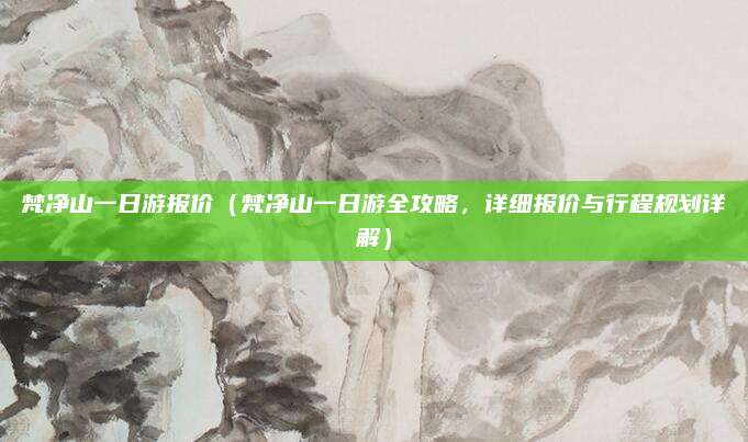 梵净山一日游报价(梵净山一日游全攻略,详细报价与行程规划详解)