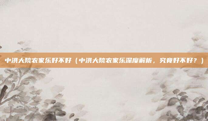 中洪大院农家乐好不好(中洪大院农家乐深度解析,究竟好不好?)